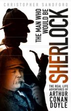 Man Who Would Be Sherlock The Real Life Adventures Of Arthur Conan Doyle