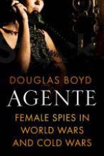 Agente Female Secret Agents in World Wars Cold Wars and Civil Wars