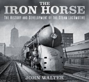 Iron Horse: History and Development of Steam Locomotive by JOHN WALTER