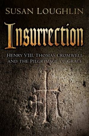 Insurrection: Henry VIII, Thomas Cromwell and the Pilgrimage of Grace by SUSAN LOUGHLIN
