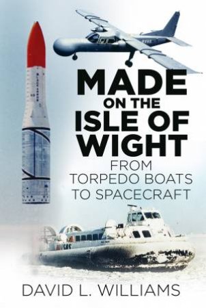 Made on the Isle of Wight: From Torpedo Boat to Spacecraft by DAVID L WILLIAMS