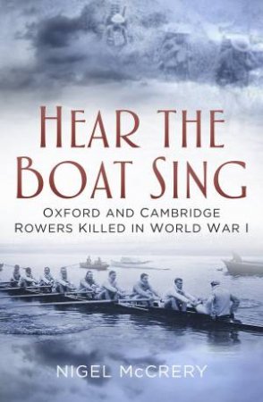 Hear the Boat Sing: Oxford and Cambridge Rowers Killed in World War I by NIGEL MCREARY