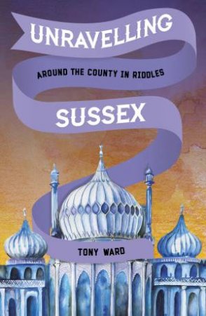 Unravelling Sussex: Around the County in Riddles by TONY WARD
