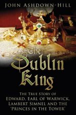 The Dublin King The True Story Of Edward Earl Of Warwick Lambert Simnel And The Princes In The Tower