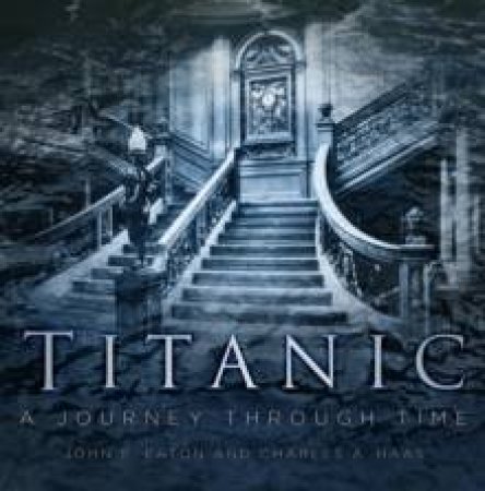 Titanic: A Journey Through Time by Charles Haas & John P. Eaton