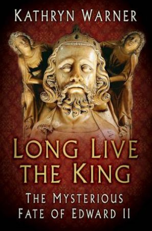Long Live The King: The Mysterious Fate Of Edward II by Kathryn Warner