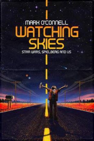 Watching Skies: How Star Wars, Spielberg And  Superman Jumped A Generation by Mark O'Connell