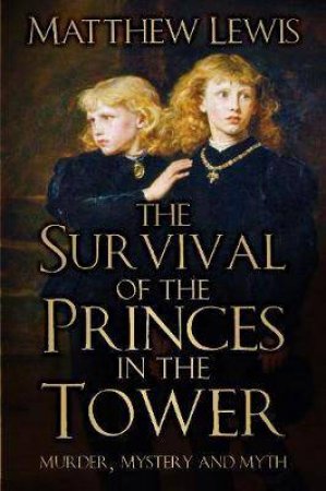 The Survival Of The Princes In The Tower: Murder, Mystery And Myth by Matthew Lewis