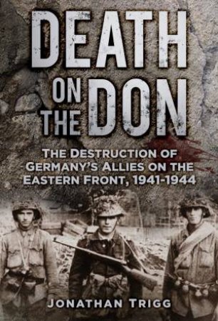 Death On The Don: The Destruction Of Germany's Allies On The Eastern Front, 1941-1944 by Jonathan Trigg