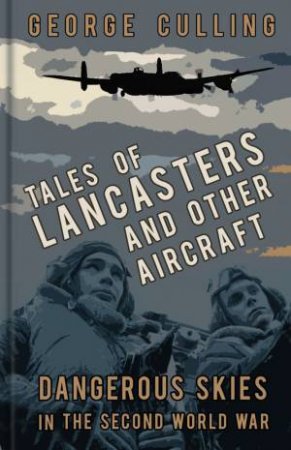 Tales of Lancasters and Other Aircraft: Dangerous Skies in the Second World War by George Culling
