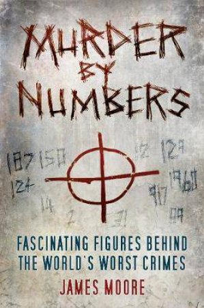 Murder By Numbers: Fascinating Figures Behind the World's Worst Crimes by James Moore
