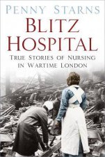 Blitz Hospital True Stories Of Nursing In Wartime London