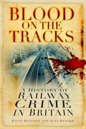 Blood On The Tracks: A History Of Railway Crime In Britain by Alan Brooke