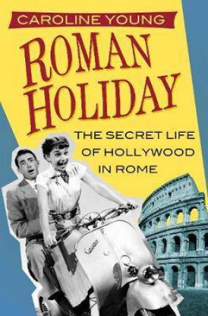 Roman Holiday: The Secret Life Of Hollywood In Rome by Caroline Young