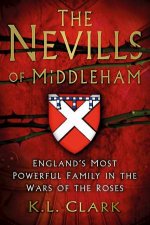 The Nevills Of Middleham Englands Most Powerful Family In The Wars Of The Roses