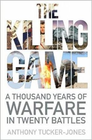The Killing Game: A Thousand Years Of Warfare In Twenty Battles by Anthony Tucker-Jones