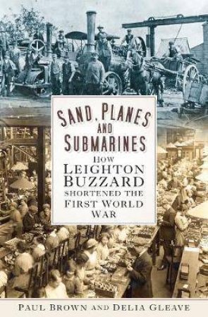 Sand, Planes And Submarines: How Leighton Buzzard Shortened The First World War by Paul Brown & Delia Gleave