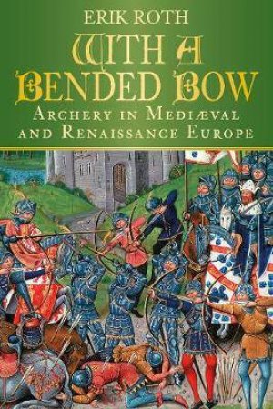 With A Bended Bow: Archery In Medieval And Renaissance Europe by Erik Roth