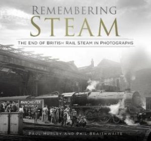 Remembering Steam: The End Of British Rail Steam In Photographs by Phil Braithwaite & Paul Hurley