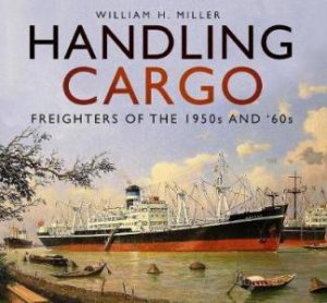 Handling Cargo: Freighters Of The 1950s And '60s by William H. Miller