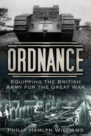 Ordnance: Equipping The British Army For The Great War by Philip Hamlyn Williams