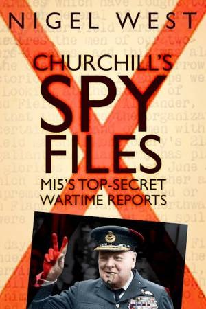 Churchill's Spy Files: MI5's Top-Secret Wartime Reports by Nigel West