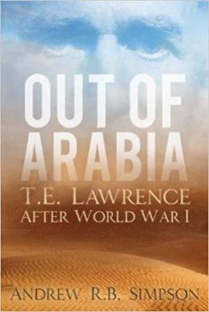 Out Of Arabia: T. E. Lawrence After World War I by Andrew R B Simpson