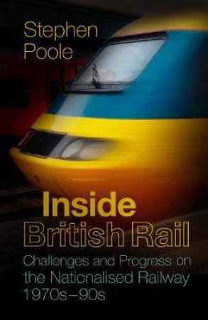 Inside British Rail: Challenges And Progress Of The Nationalised Railway, 1970s - 1990s by Stephen Poole