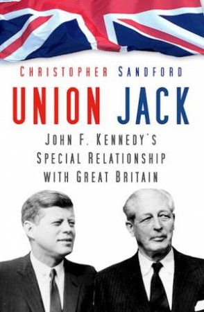 Union Jack: John F. Kennedy's Special Relationship With Great Britain by Christopher Sandford