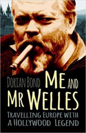 Me And Mr Welles: Travelling Europe With A Hollywood Legend by Dorian Bond