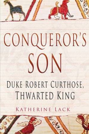 Conqueror's Son: Duke Robert Curthose, Thwarted King by Katherine Lack