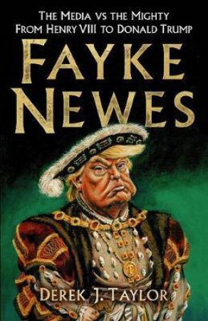 Fayke Newes: The Media vs The Mighty, From Henry VIII To Donald Trump by Derek J. Taylor