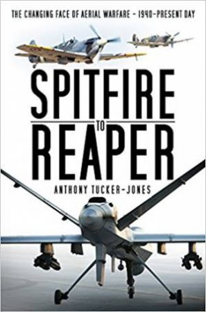 Spitfire To Reaper: The Changing Face Of Aerial Warfare: 1940 - Present Day by Anthony Tucker-Jones