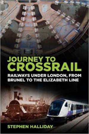 Journey To Crossrail: Railways Under London, From Brunel To The Elizabeth Line by Stephen Halliday