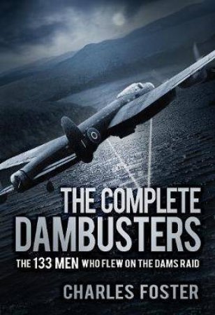 The Complete Dambusters: The 133 Men Who Flew On The Dams Raid by Charles Foster