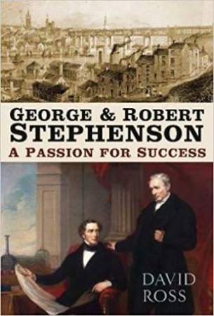 George And Robert Stephenson: A Passion For Success by David Ross