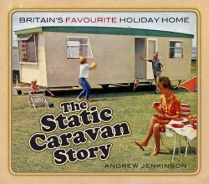 Static Caravan Story: Britain's Favourite Holiday Home by Andrew Jenkinson