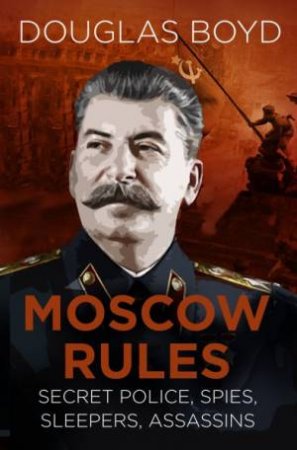 Moscow Rules: Secret Police, Spies, Sleepers, Assassins by Douglas Boyd