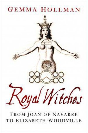 Royal Witches: From Joan Of Navarre To Elizabeth Woodville by Gemma Hollman