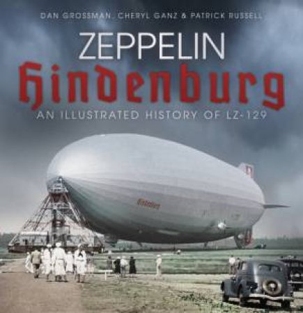 Zeppelin Hindenburg: An Illustrated History Of LZ-129 by Dan Grossman, Cheryl Ganz & Patrick Russell