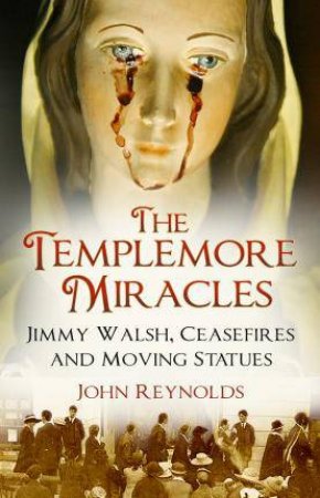 Templemore Miracles: Jimmy Walsh, Ceasefires And Moving Statues by John Reynolds