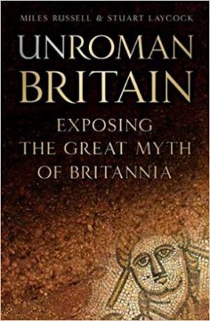 UnRoman Britain: Exposing The Great Myth Of Britannia by Miles Russell & Stuart Laycock