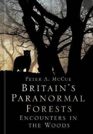 Britain's Paranormal Forests: Encounters in the Woods by Peter A. McCue