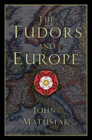 The Tudors And Europe by John Matusiak