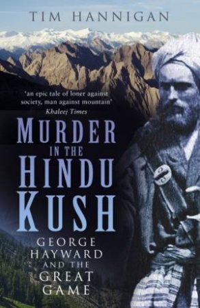 Murder In The Hindu Kush: George Hayward And The Great Game by Tim Hannigan