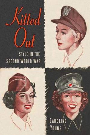 Kitted Out: Style In The Second World War by Caroline Young