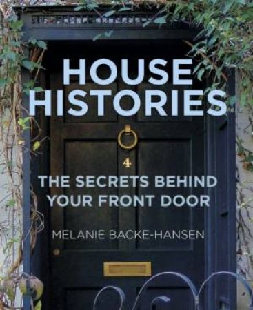 House Histories: The Secrets Behind Your Front Door by Melanie Backe-Hansen