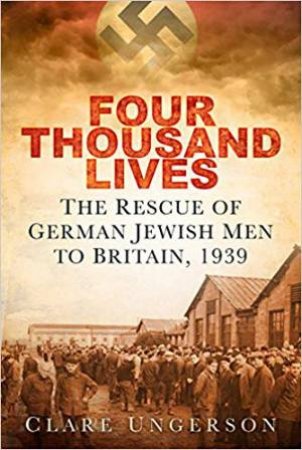Four Thousand Lives: The Rescue Of German Jewish Men To Britain, 1939 by Clare Ungerson