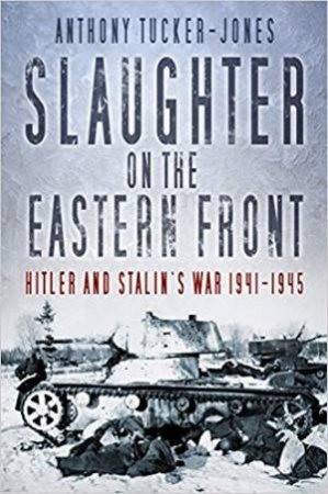 Slaughter On The Eastern Front by Anthony Tucker-Jones