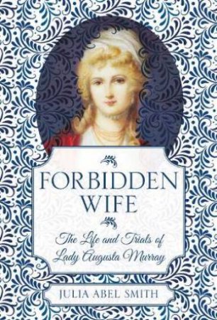 Forbidden Wife: The Life And Trails Of Lady Augusta Murray by Julia Abel Smith